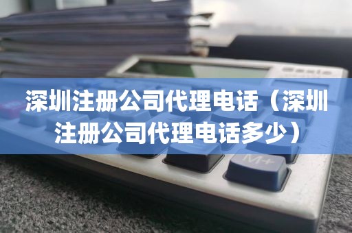 深圳注册公司代理电话（深圳注册公司代理电话多少）