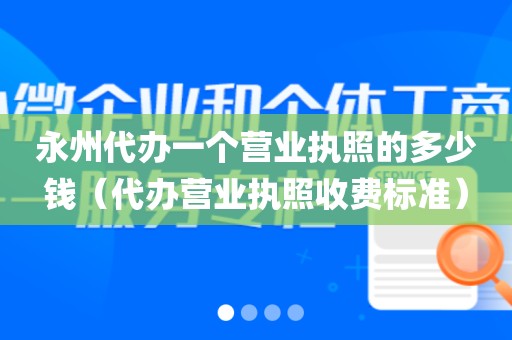 永州代办一个营业执照的多少钱（代办营业执照收费标准）