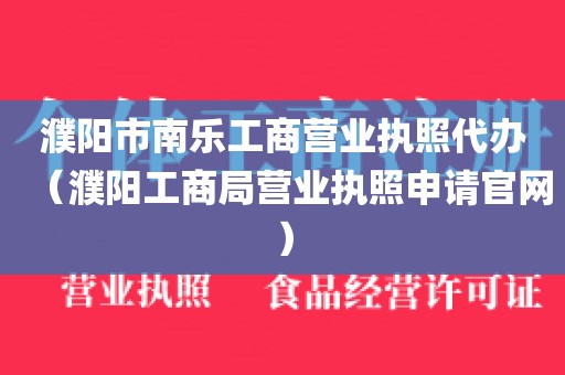 濮阳市南乐工商营业执照代办(濮阳工商局营业执照申请官网)