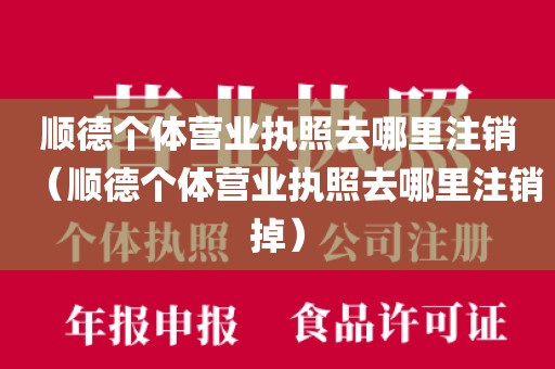 顺德个体营业执照去哪里注销（顺德个体营业执照去哪里注销掉）