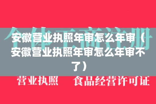 安徽营业执照年审怎么年审（安徽营业执照年审怎么年审不了）