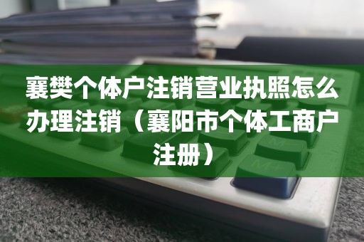 襄樊个体户注销营业执照怎么办理注销（襄阳市个体工商户注册）