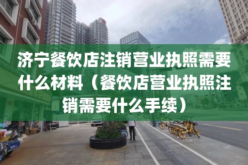 济宁餐饮店注销营业执照需要什么材料（餐饮店营业执照注销需要什么手续）