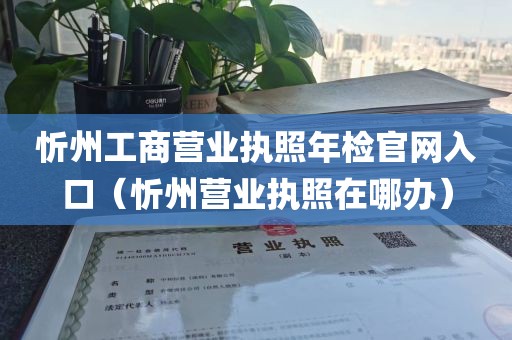 忻州工商营业执照年检官网入口（忻州营业执照在哪办）