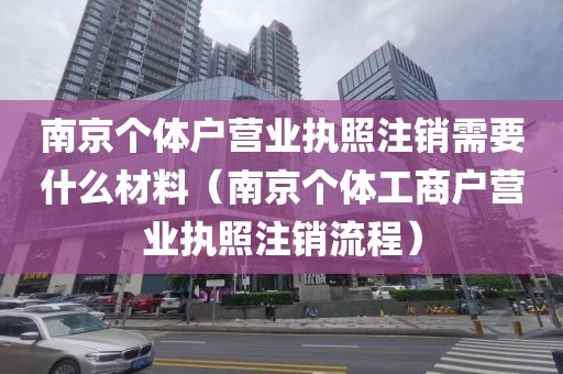 南京个体户营业执照注销需要什么材料（南京个体工商户营业执照注销流程）