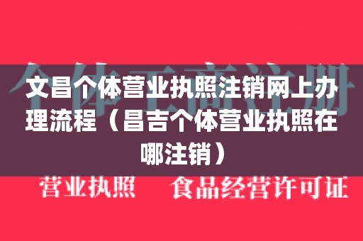 文昌个体营业执照注销网上办理流程（昌吉个体营业执照在哪注销）