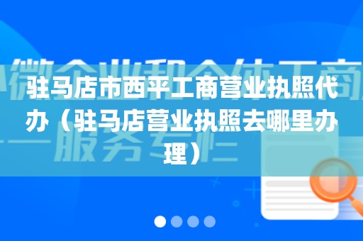 驻马店市西平工商营业执照代办（驻马店营业执照去哪里办理）
