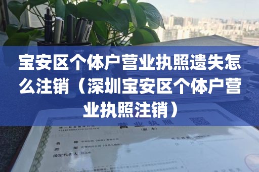 宝安区个体户营业执照遗失怎么注销（深圳宝安区个体户营业执照注销）