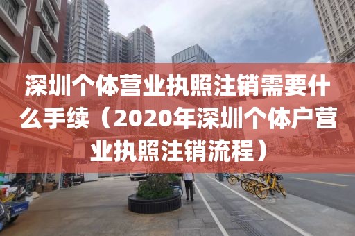 深圳个体营业执照注销需要什么手续（2020年深圳个体户营业执照注销流程）