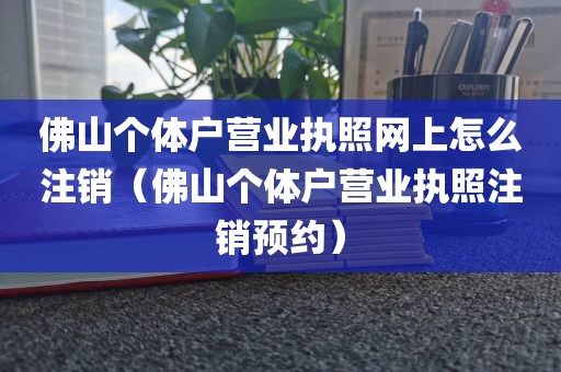 佛山个体户营业执照网上怎么注销（佛山个体户营业执照注销预约）