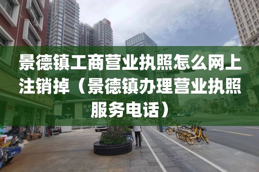 景德镇工商营业执照怎么网上注销掉（景德镇办理营业执照服务电话）