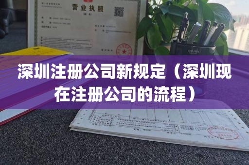 深圳注册公司新规定（深圳现在注册公司的流程）