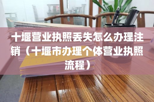 十堰营业执照丢失怎么办理注销(十堰市办理个体营业执照流程)