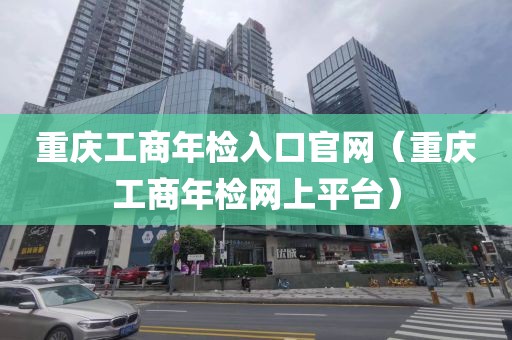 重庆工商年检入口官网（重庆工商年检网上平台）