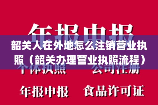 韶关人在外地怎么注销营业执照（韶关办理营业执照流程）