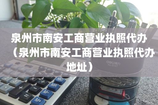 泉州市南安工商营业执照代办（泉州市南安工商营业执照代办地址）