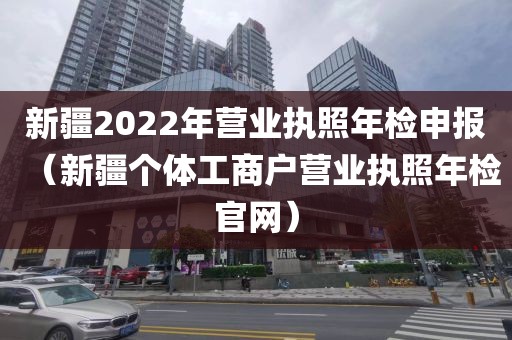 新疆2022年营业执照年检申报（新疆个体工商户营业执照年检官网）