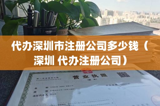 代办深圳市注册公司多少钱（深圳 代办注册公司）