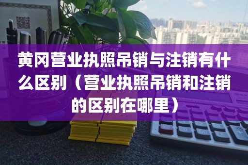 黄冈营业执照吊销与注销有什么区别（营业执照吊销和注销的区别在哪里）