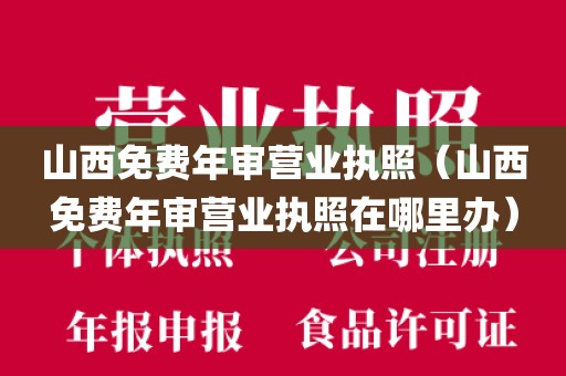 山西免费年审营业执照（山西免费年审营业执照在哪里办）