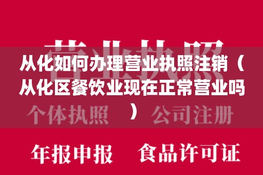 从化如何办理营业执照注销(从化区餐饮业现在正常营业吗)