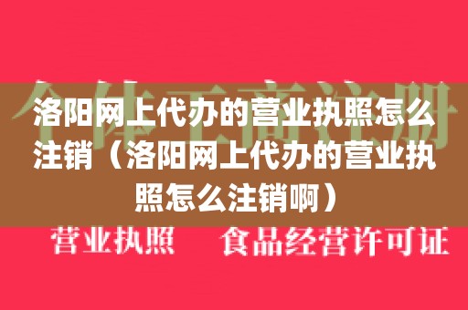 洛阳网上代办的营业执照怎么注销（洛阳网上代办的营业执照怎么注销啊）