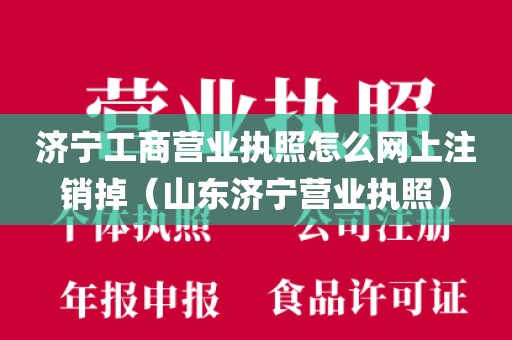 济宁工商营业执照怎么网上注销掉（山东济宁营业执照）