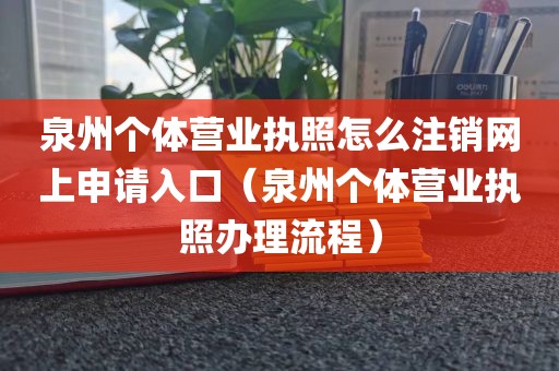 泉州个体营业执照怎么注销网上申请入口(泉州个体营业执照办理流程)