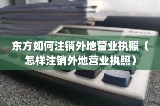 东方如何注销外地营业执照（怎样注销外地营业执照）