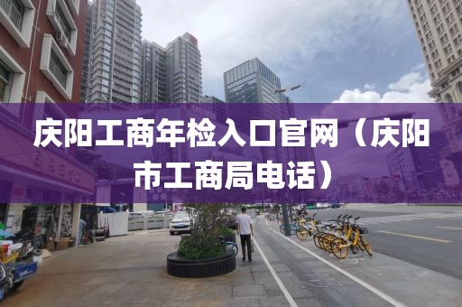庆阳工商年检入口官网（庆阳市工商局电话）