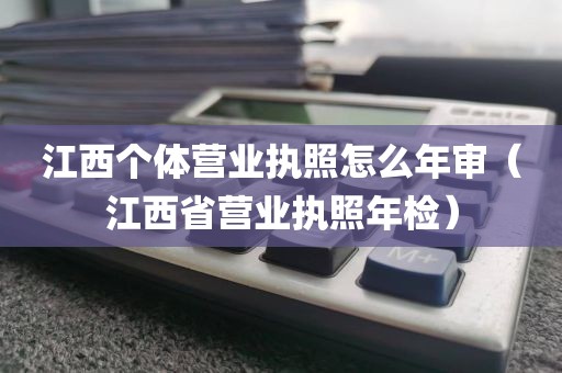 江西个体营业执照怎么年审（江西省营业执照年检）