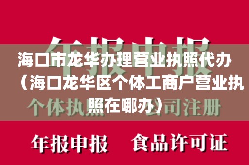 海口市龙华办理营业执照代办(海口龙华区个体工商户营业执照在哪办)