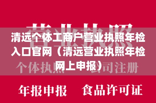 清远个体工商户营业执照年检入口官网(清远营业执照年检网上申报)