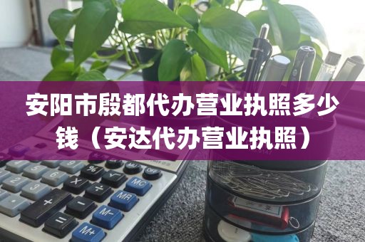 安阳市殷都代办营业执照多少钱（安达代办营业执照）