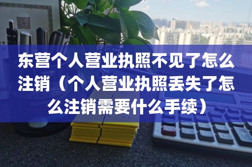 东营个人营业执照不见了怎么注销（个人营业执照丢失了怎么注销需要什么手续）