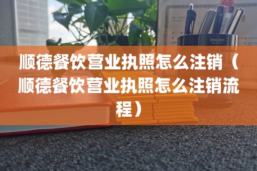 顺德餐饮营业执照怎么注销（顺德餐饮营业执照怎么注销流程）