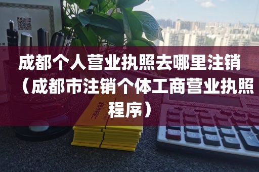 成都个人营业执照去哪里注销（成都市注销个体工商营业执照程序）