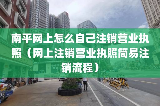 南平网上怎么自己注销营业执照（网上注销营业执照简易注销流程）
