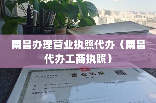 南昌办理营业执照代办（南昌代办工商执照）