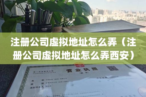 注册公司虚拟地址怎么弄（注册公司虚拟地址怎么弄西安）
