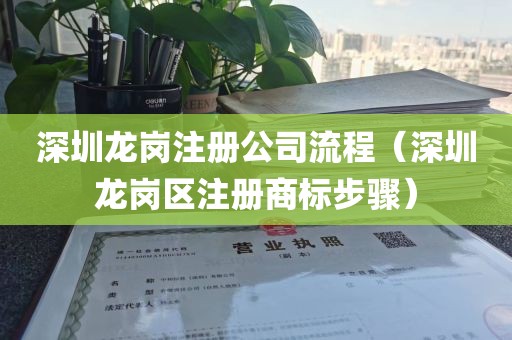 深圳龙岗注册公司流程(深圳龙岗区注册商标步骤)