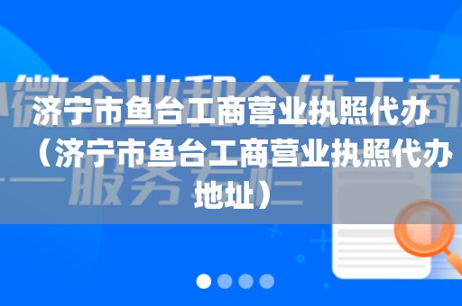 济宁市鱼台工商营业执照代办(济宁市鱼台工商营业执照代办地址)