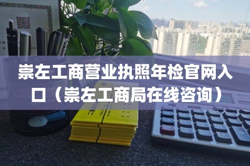 崇左工商营业执照年检官网入口（崇左工商局在线咨询）
