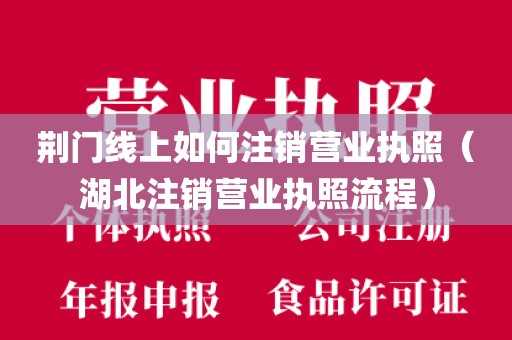 荆门线上如何注销营业执照（湖北注销营业执照流程）
