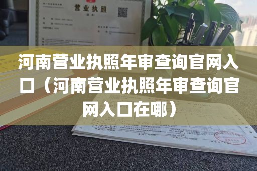 河南营业执照年审查询官网入口（河南营业执照年审查询官网入口在哪）