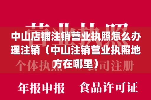中山店铺注销营业执照怎么办理注销（中山注销营业执照地方在哪里）