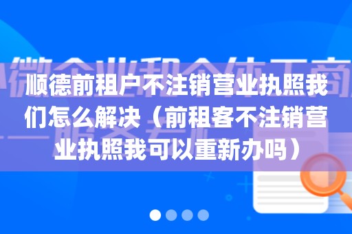 顺德前租户不注销营业执照我们怎么解决（前租客不注销营业执照我可以重新办吗）