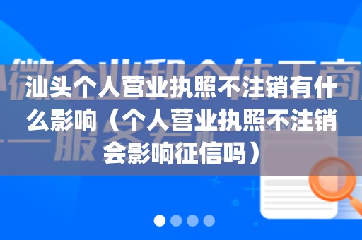 汕头个人营业执照不注销有什么影响(个人营业执照不注销会影响征信吗)
