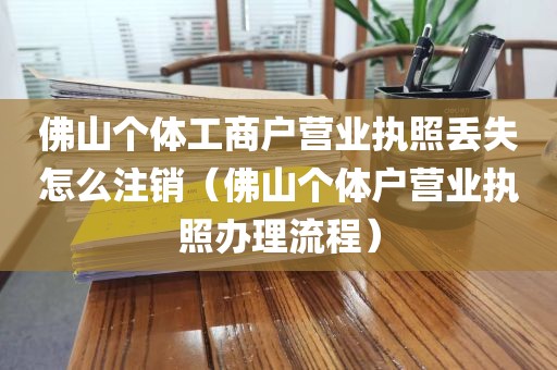 佛山个体工商户营业执照丢失怎么注销（佛山个体户营业执照办理流程）