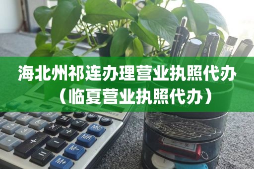 海北州祁连办理营业执照代办（临夏营业执照代办）